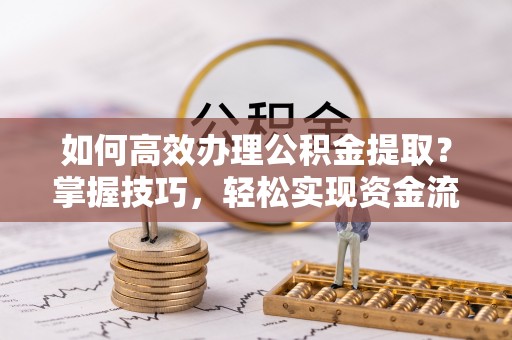德化如何高效办理公积金提取？掌握技巧，轻松实现资金流动