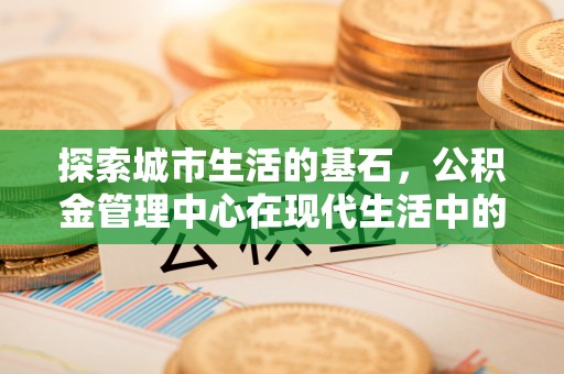 德化探索城市生活的基石，公积金管理中心在现代生活中的重要角色
