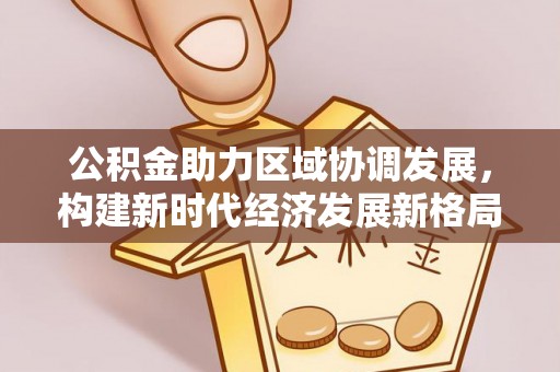 德化公积金助力区域协调发展，构建新时代经济发展新格局