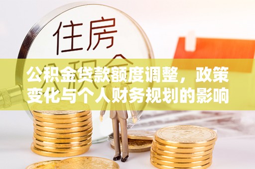 德化公积金贷款额度调整，政策变化与个人财务规划的影响分析