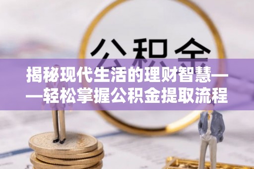 德化揭秘现代生活的理财智慧——轻松掌握公积金提取流程的实用指南