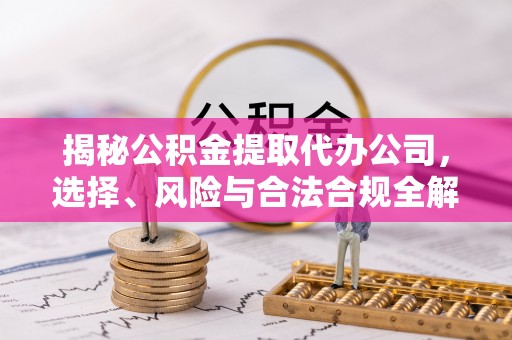 德化揭秘公积金提取代办公司，选择、风险与合法合规全解析