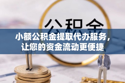 德化小额公积金提取代办服务，让您的资金流动更便捷