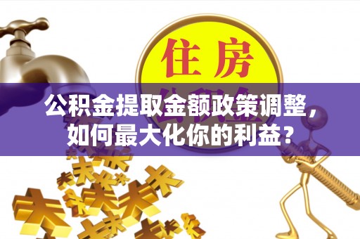 德化公积金提取金额政策调整，如何最大化你的利益？