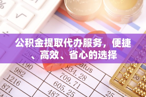德化公积金提取代办服务，便捷、高效、省心的选择