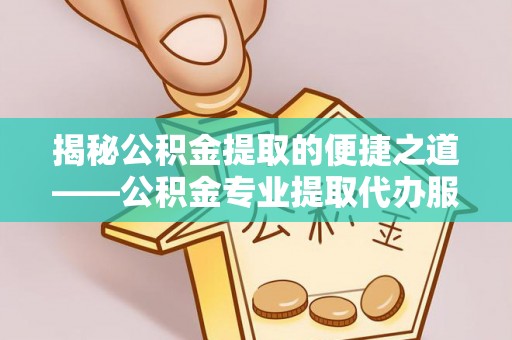 德化揭秘公积金提取的便捷之道——公积金专业提取代办服务解析