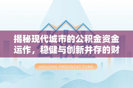 德化揭秘现代城市的公积金资金运作，稳健与创新并存的财富管理之道