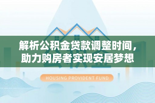 德化解析公积金贷款调整时间，助力购房者实现安居梦想