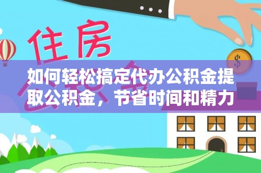 德化如何轻松搞定代办公积金提取公积金，节省时间和精力的秘密武器