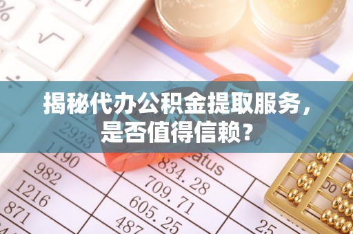 德化揭秘代办公积金提取服务，是否值得信赖？