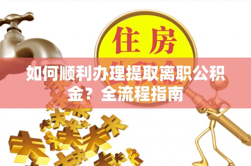 德化如何顺利办理提取离职公积金？全流程指南