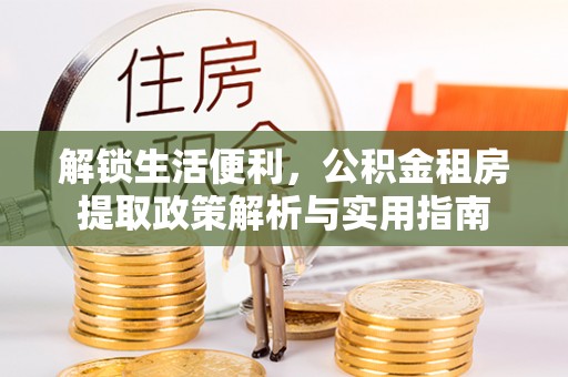 德化解锁生活便利，公积金租房提取政策解析与实用指南
