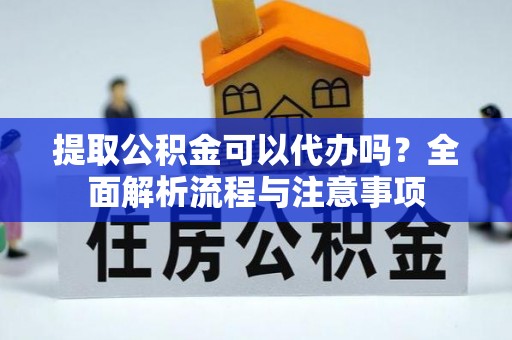 德化提取公积金可以代办吗？全面解析流程与注意事项
