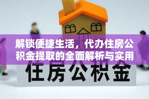德化解锁便捷生活，代办住房公积金提取的全面解析与实用指南