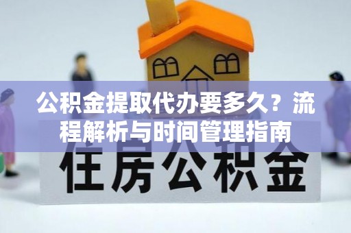 德化公积金提取代办要多久？流程解析与时间管理指南