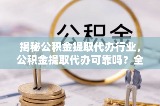 德化揭秘公积金提取代办行业，公积金提取代办可靠吗？全面解析与风险规避