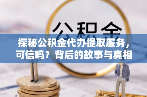 德化探秘公积金代办提取服务，可信吗？背后的故事与真相