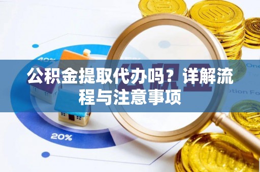 德化公积金提取代办吗？详解流程与注意事项
