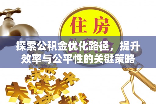 德化探索公积金优化路径，提升效率与公平性的关键策略