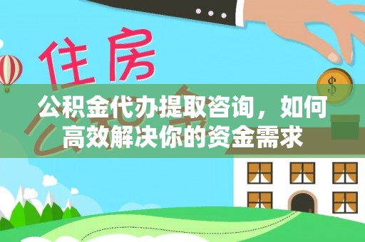 德化公积金代办提取咨询，如何高效解决你的资金需求