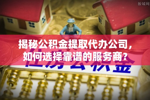 德化揭秘公积金提取代办公司，如何选择靠谱的服务商？