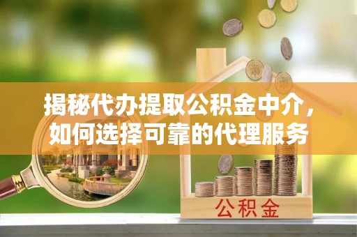 德化揭秘代办提取公积金中介，如何选择可靠的代理服务