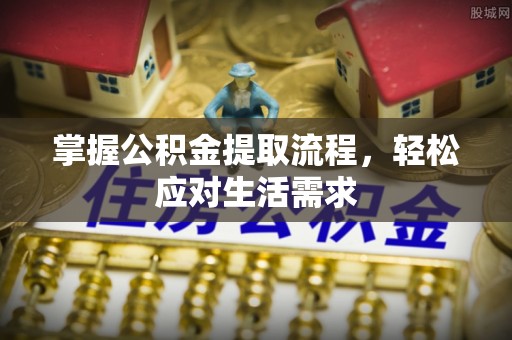 德化掌握公积金提取流程，轻松应对生活需求