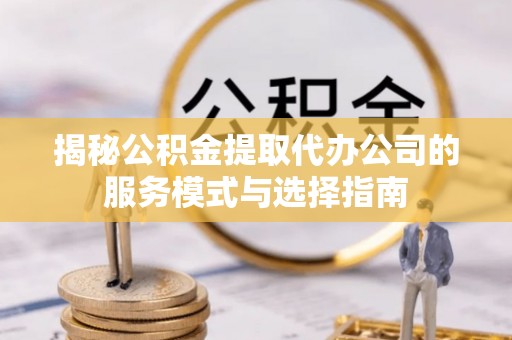 德化揭秘公积金提取代办公司的服务模式与选择指南