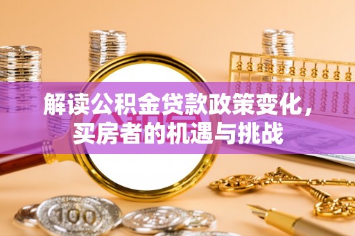 德化解读公积金贷款政策变化，买房者的机遇与挑战