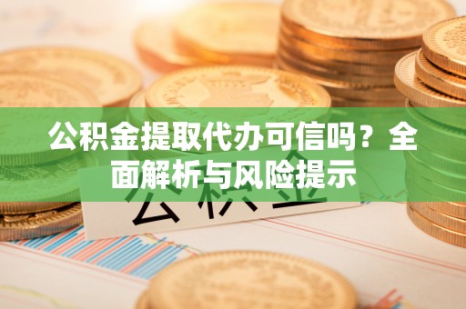 德化公积金提取代办可信吗？全面解析与风险提示