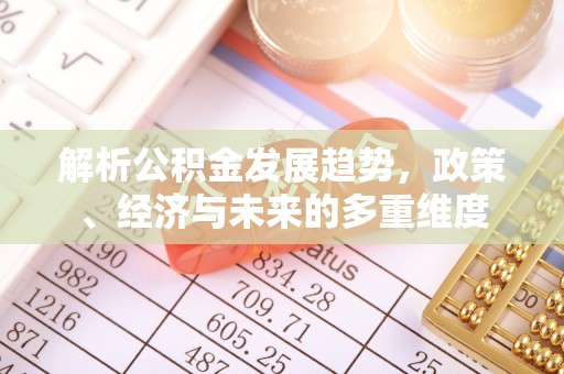 德化解析公积金发展趋势，政策、经济与未来的多重维度