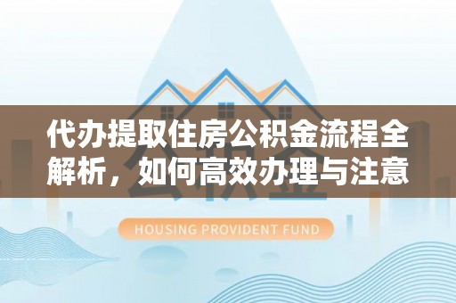 德化代办提取住房公积金流程全解析，如何高效办理与注意事项