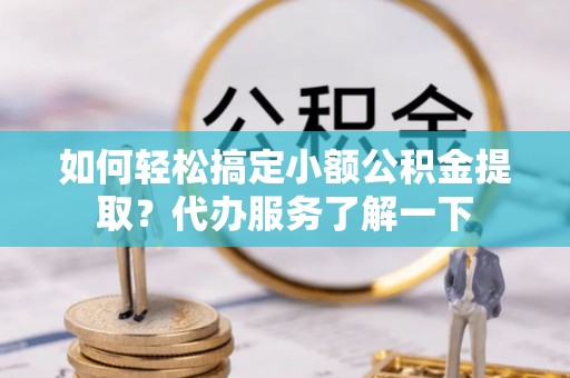 德化如何轻松搞定小额公积金提取？代办服务了解一下
