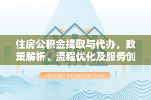 德化住房公积金提取与代办，政策解析、流程优化及服务创新