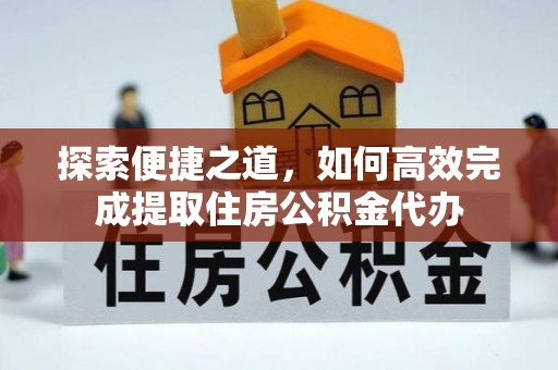 德化探索便捷之道，如何高效完成提取住房公积金代办