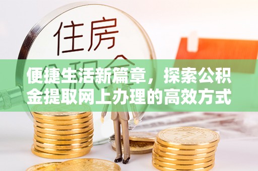 德化便捷生活新篇章，探索公积金提取网上办理的高效方式