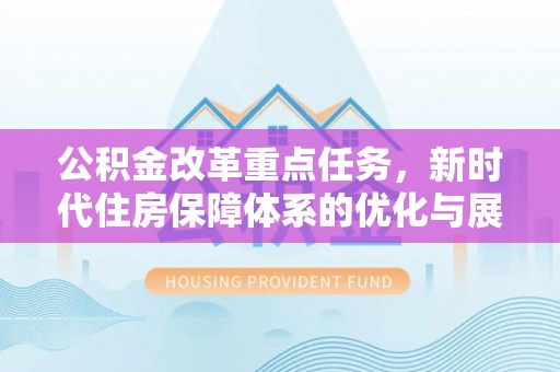 德化公积金改革重点任务，新时代住房保障体系的优化与展望