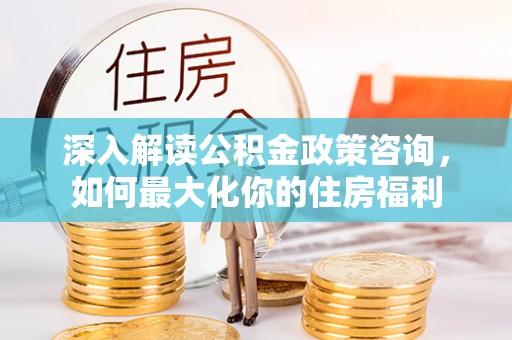 德化深入解读公积金政策咨询，如何最大化你的住房福利