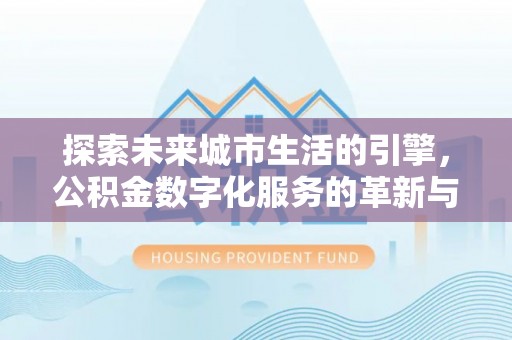 德化探索未来城市生活的引擎，公积金数字化服务的革新与实践