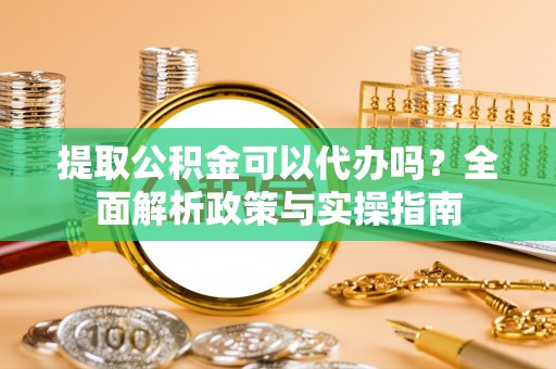 德化提取公积金可以代办吗？全面解析政策与实操指南