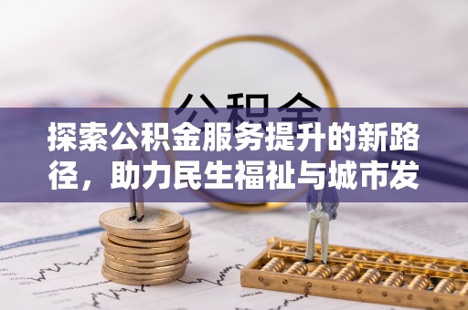 德化探索公积金服务提升的新路径，助力民生福祉与城市发展