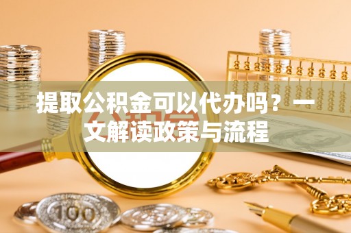 德化提取公积金可以代办吗？一文解读政策与流程
