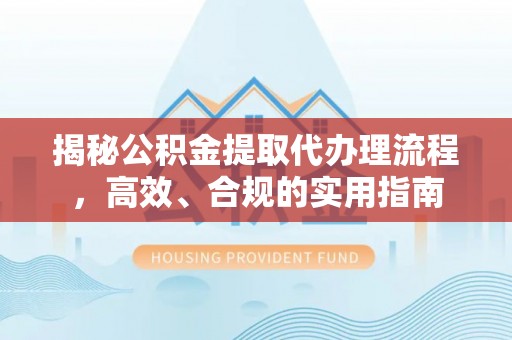 德化揭秘公积金提取代办理流程，高效、合规的实用指南