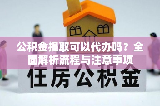 德化公积金提取可以代办吗？全面解析流程与注意事项