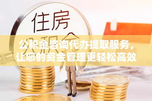 德化公积金咨询代办提取服务，让您的资金管理更轻松高效