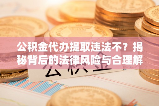 德化公积金代办提取违法不？揭秘背后的法律风险与合理解决方案