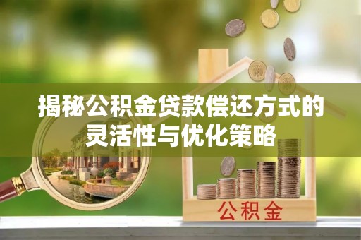 德化揭秘公积金贷款偿还方式的灵活性与优化策略