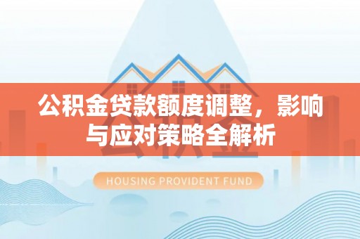 德化公积金贷款额度调整，影响与应对策略全解析
