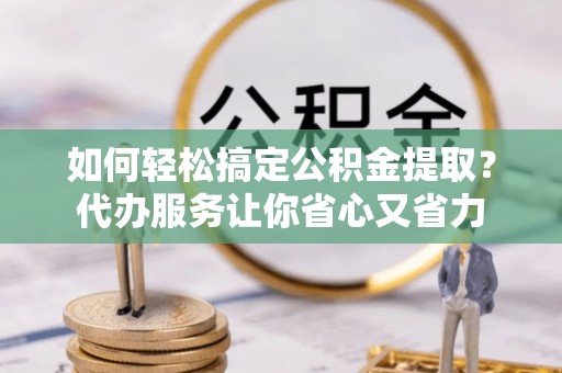 德化如何轻松搞定公积金提取？代办服务让你省心又省力