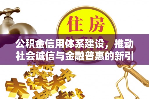 德化公积金信用体系建设，推动社会诚信与金融普惠的新引擎